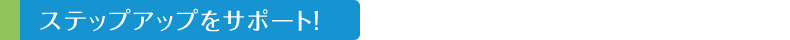 ステップアップをサポート!